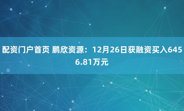 配资门户首页 鹏欣资源：12月26日获融资买入6456.81万元