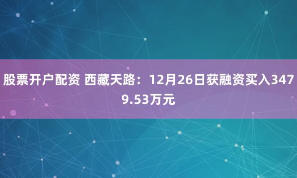 股票开户配资 西藏天路：12月26日获融资买入3479.53万元