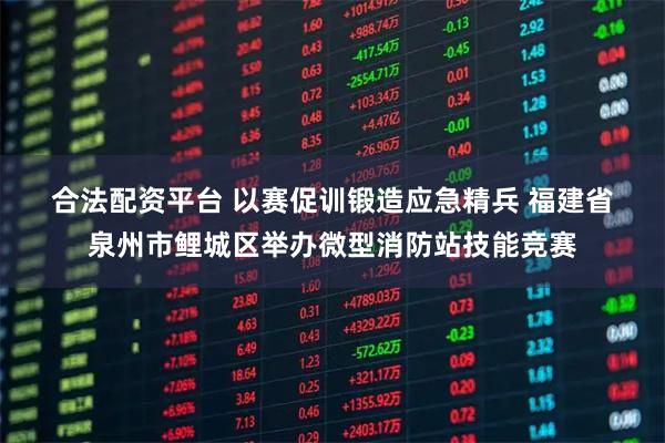 合法配资平台 以赛促训锻造应急精兵 福建省泉州市鲤城区举办微型消防站技能竞赛