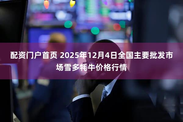配资门户首页 2025年12月4日全国主要批发市场雪多牦牛价格行情