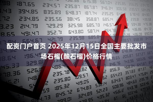 配资门户首页 2025年12月15日全国主要批发市场石榴(酸石榴)价格行情