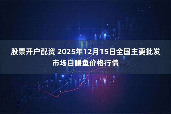 股票开户配资 2025年12月15日全国主要批发市场白鳝鱼价格行情