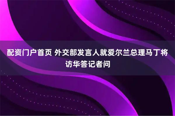 配资门户首页 外交部发言人就爱尔兰总理马丁将访华答记者问