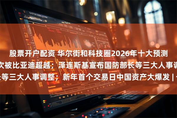 股票开户配资 华尔街和科技圈2026年十大预测；特斯拉电动车年销量首次被比亚迪超越；泽连斯基宣布国防部长等三大人事调整；新年首个交易日中国资产大爆发 | 一周国际财经