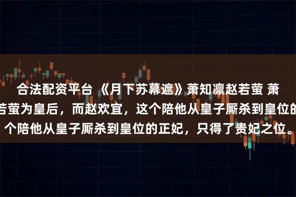 合法配资平台 《月下苏幕遮》萧知凛赵若萤 萧知凛登基了。他封了赵若萤为皇后，而赵欢宜，这个陪他从皇子厮杀到皇位的正妃，只得了贵妃之位。
