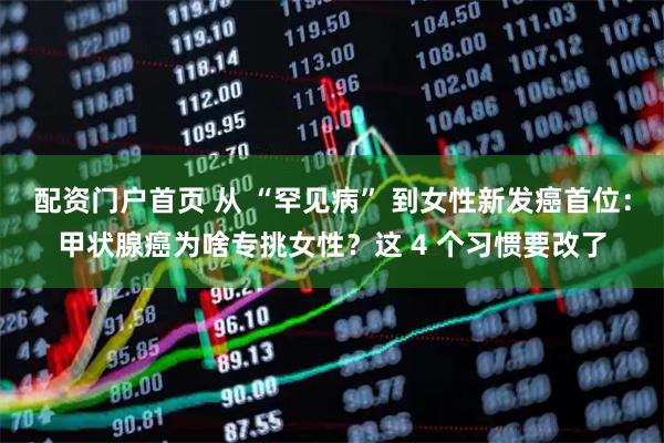 配资门户首页 从 “罕见病” 到女性新发癌首位：甲状腺癌为啥专挑女性？这 4 个习惯要改了