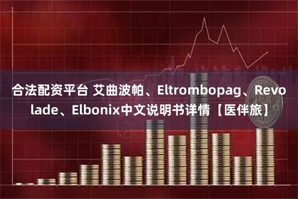 合法配资平台 艾曲波帕、Eltrombopag、Revolade、Elbonix中文说明书详情【医伴旅】