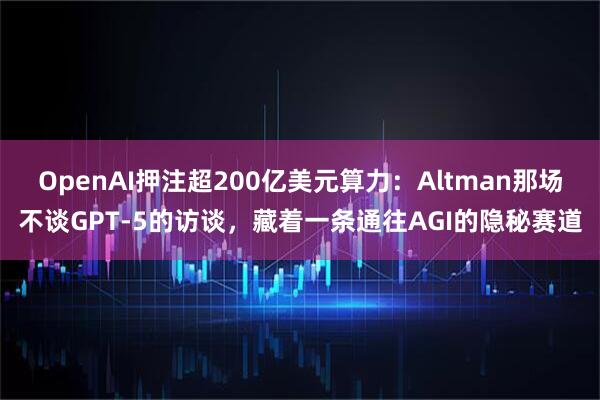 OpenAI押注超200亿美元算力：Altman那场不谈GPT-5的访谈，藏着一条通往AGI的隐秘赛道