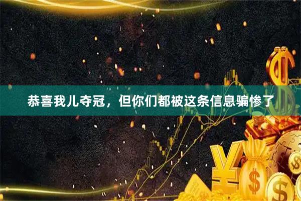 恭喜我儿夺冠，但你们都被这条信息骗惨了