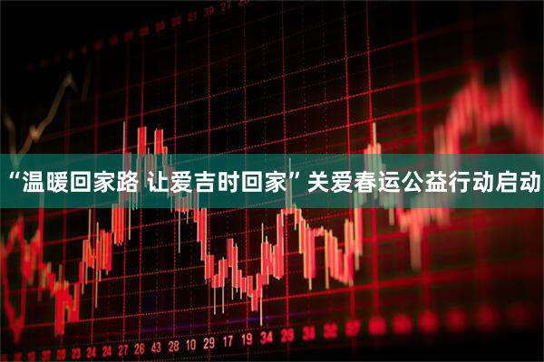 “温暖回家路 让爱吉时回家”关爱春运公益行动启动
