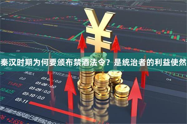 秦汉时期为何要颁布禁酒法令？是统治者的利益使然