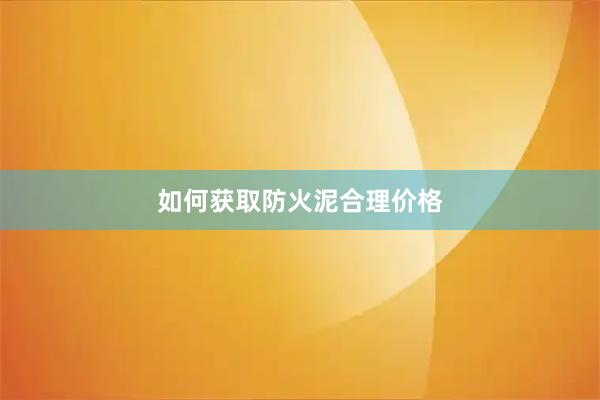 如何获取防火泥合理价格