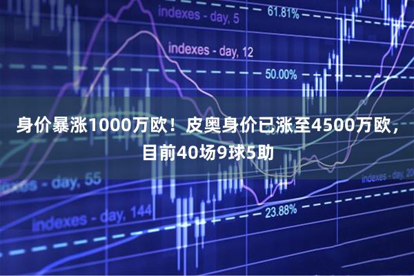 身价暴涨1000万欧！皮奥身价已涨至4500万欧，目前40场9球5助