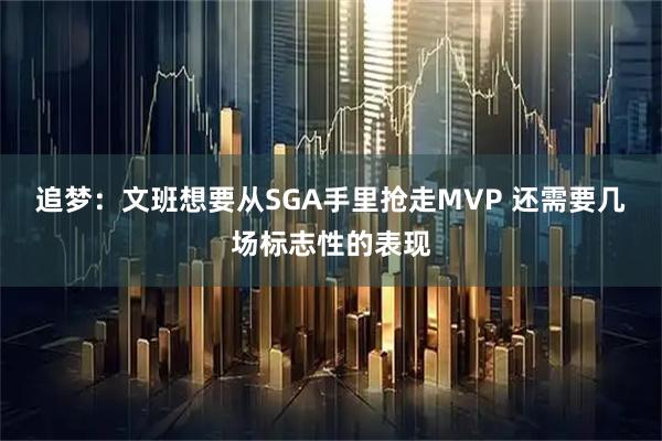 追梦：文班想要从SGA手里抢走MVP 还需要几场标志性的表现