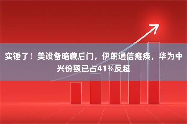 实锤了！美设备暗藏后门，伊朗通信瘫痪，华为中兴份额已占41%反超