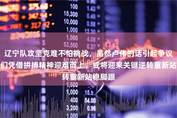 辽宁队攻坚克难不怕挑战，虽然卢伟的话引起争议，但他们凭借拼搏精神迎难而上，或将迎来关键逆转重新站稳脚跟