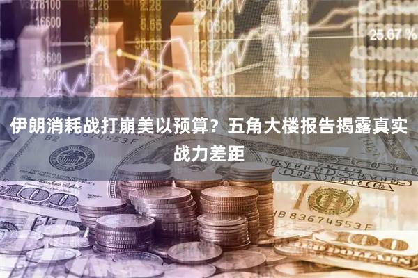 伊朗消耗战打崩美以预算？五角大楼报告揭露真实战力差距