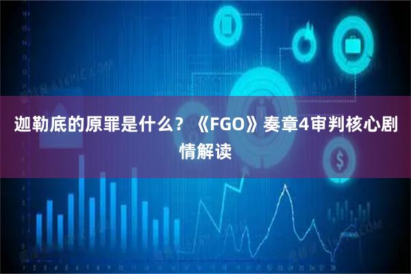 迦勒底的原罪是什么？《FGO》奏章4审判核心剧情解读