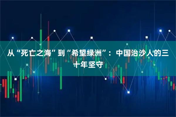 从“死亡之海”到“希望绿洲”：中国治沙人的三十年坚守